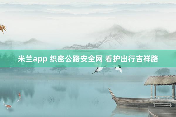 米兰app 织密公路安全网 看护出行吉祥路