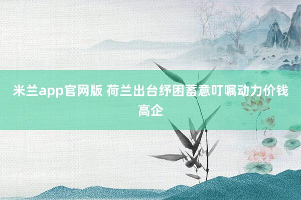 米兰app官网版 荷兰出台纾困蓄意叮嘱动力价钱高企