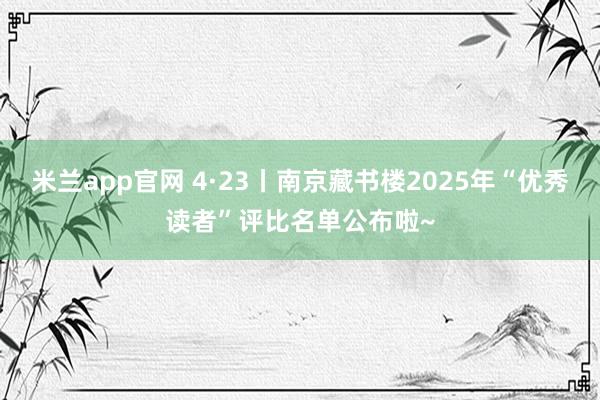 米兰app官网 4·23丨南京藏书楼2025年“优秀读者”评比名单公布啦~