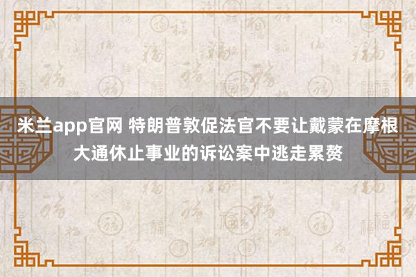 米兰app官网 特朗普敦促法官不要让戴蒙在摩根大通休止事业的诉讼案中逃走累赘