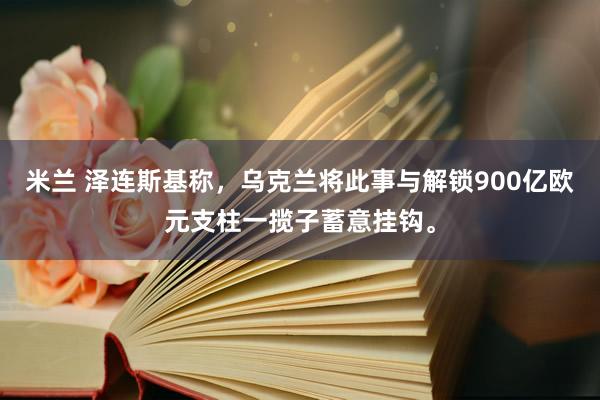 米兰 泽连斯基称，乌克兰将此事与解锁900亿欧元支柱一揽子蓄意挂钩。