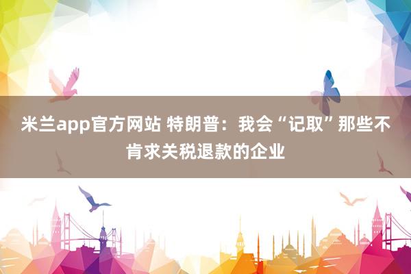 米兰app官方网站 特朗普：我会“记取”那些不肯求关税退款的企业