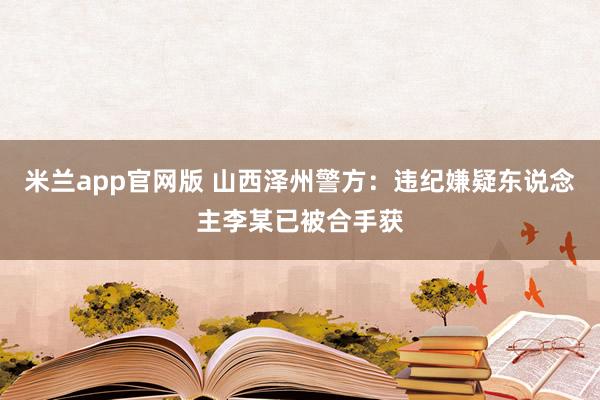 米兰app官网版 山西泽州警方：违纪嫌疑东说念主李某已被合手获
