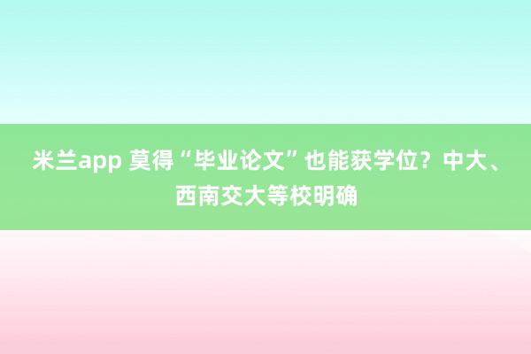 米兰app 莫得“毕业论文”也能获学位？中大、西南交大等校明确
