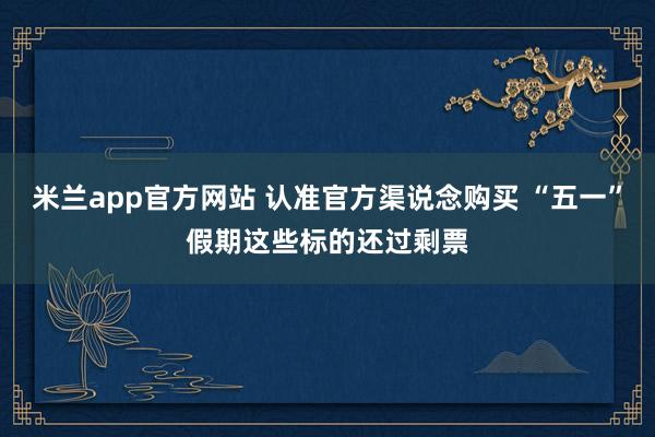 米兰app官方网站 认准官方渠说念购买 “五一”假期这些标的还过剩票
