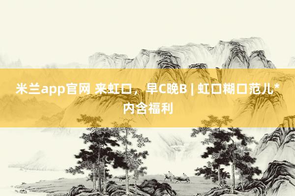 米兰app官网 来虹口，早C晚B | 虹口糊口范儿*内含福利