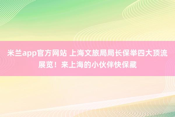 米兰app官方网站 上海文旅局局长保举四大顶流展览！来上海的小伙伴快保藏