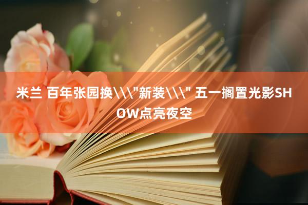 米兰 百年张园换\＂新装\＂ 五一搁置光影SHOW点亮夜空