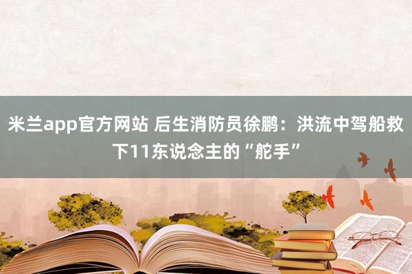 米兰app官方网站 后生消防员徐鹏：洪流中驾船救下11东说念主的“舵手”