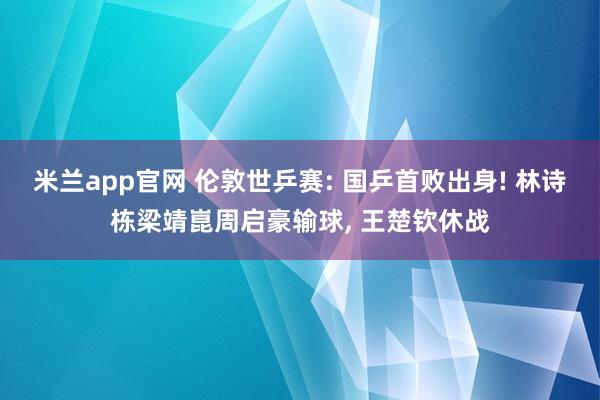米兰app官网 伦敦世乒赛: 国乒首败出身! 林诗栋梁靖崑周启豪输球, 王楚钦休战