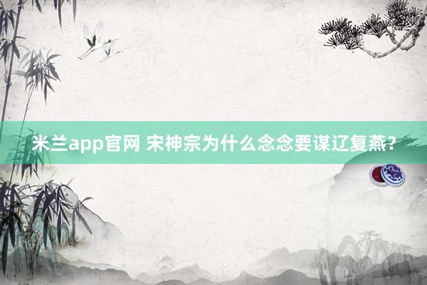 米兰app官网 宋神宗为什么念念要谋辽复燕？