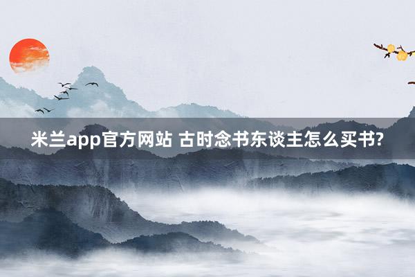 米兰app官方网站 古时念书东谈主怎么买书?