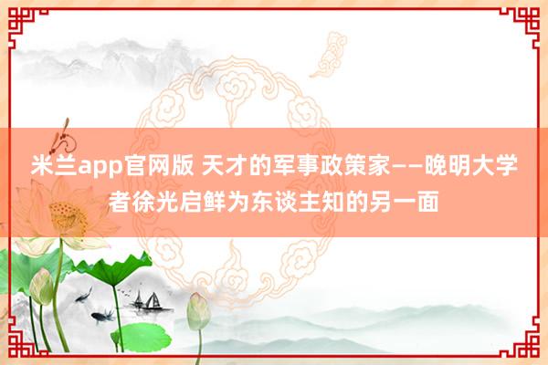 米兰app官网版 天才的军事政策家——晚明大学者徐光启鲜为东谈主知的另一面