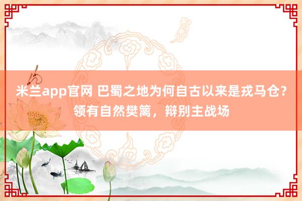 米兰app官网 巴蜀之地为何自古以来是戎马仓？领有自然樊篱，辩别主战场