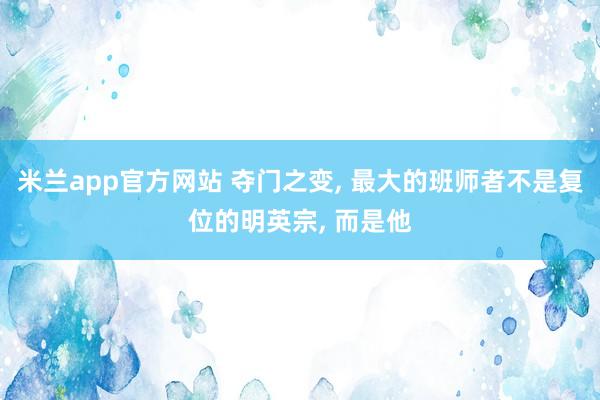 米兰app官方网站 夺门之变, 最大的班师者不是复位的明英宗, 而是他