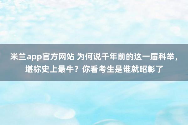米兰app官方网站 为何说千年前的这一届科举，堪称史上最牛？你看考生是谁就昭彰了