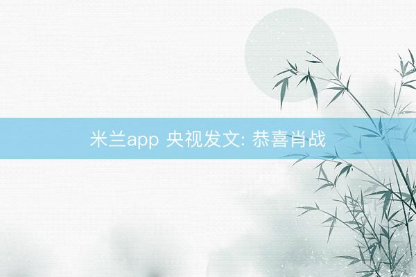 米兰app 央视发文: 恭喜肖战