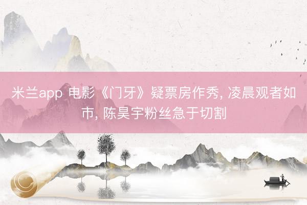 米兰app 电影《门牙》疑票房作秀, 凌晨观者如市, 陈昊宇粉丝急于切割
