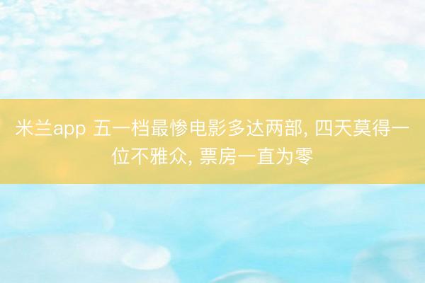 米兰app 五一档最惨电影多达两部, 四天莫得一位不雅众, 票房一直为零