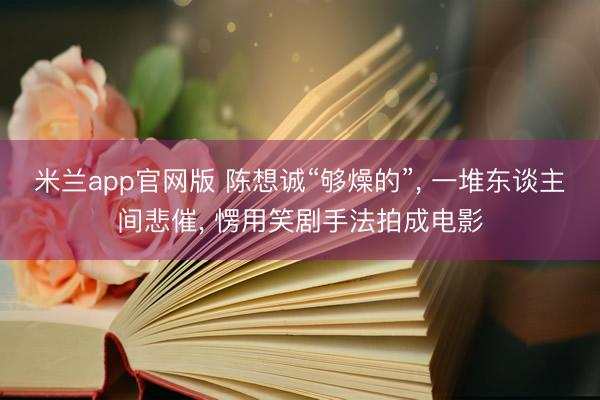 米兰app官网版 陈想诚“够燥的”, 一堆东谈主间悲催, 愣用笑剧手法拍成电影