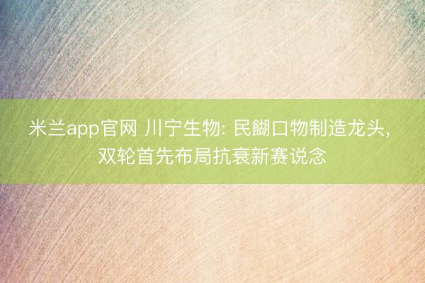 米兰app官网 川宁生物: 民餬口物制造龙头， 双轮首先布局抗衰新赛说念