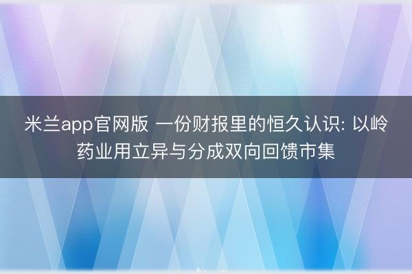 米兰app官网版 一份财报里的恒久认识: 以岭药业用立异与分成双向回馈市集