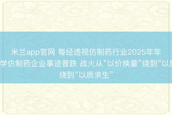 米兰app官网 每经透视仿制药行业2025年年报：化学仿制药企业事迹普跌 战火从“以价换量”烧到“以质求生”