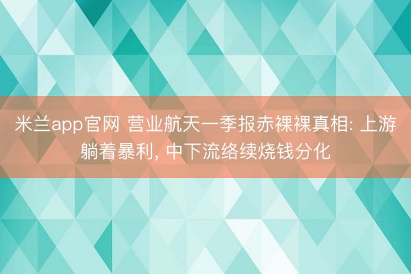 米兰app官网 营业航天一季报赤裸裸真相: 上游躺着暴利， 中下流络续烧钱分化