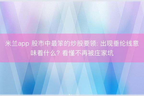 米兰app 股市中最笨的炒股要领: 出现垂纶线意味着什么? 看懂不再被庄家坑