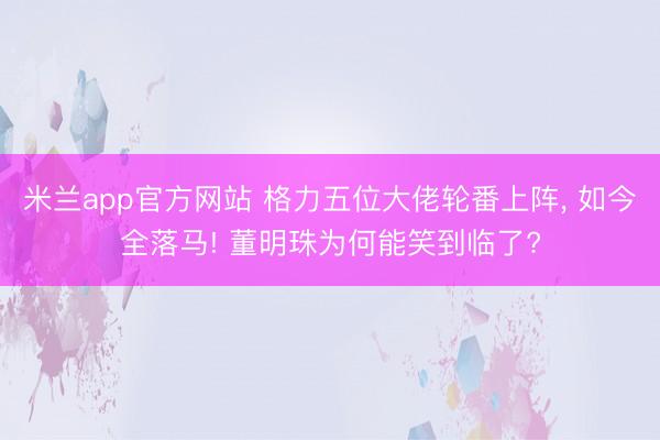 米兰app官方网站 格力五位大佬轮番上阵， 如今全落马! 董明珠为何能笑到临了?