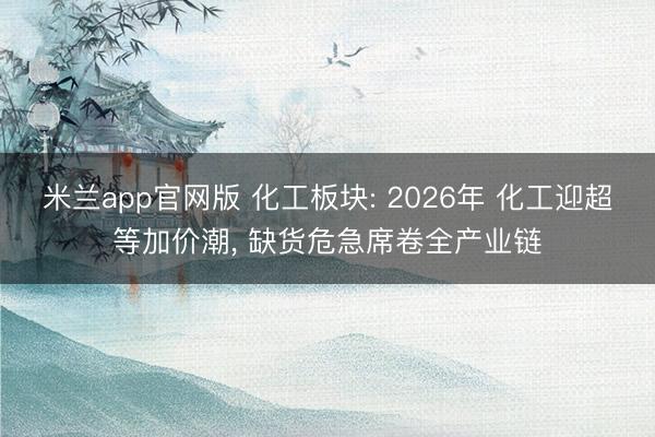 米兰app官网版 化工板块: 2026年 化工迎超等加价潮， 缺货危急席卷全产业链