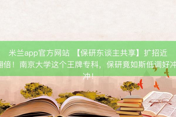 米兰app官方网站 【保研东谈主共享】扩招近翻倍！南京大学这个王牌专科，保研竟如斯低调好冲！