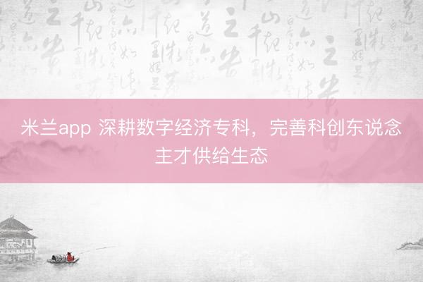 米兰app 深耕数字经济专科，完善科创东说念主才供给生态