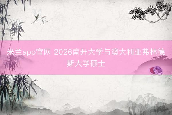米兰app官网 2026南开大学与澳大利亚弗林德斯大学硕士
