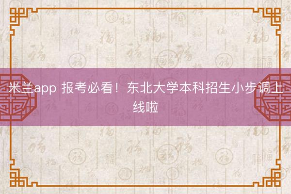 米兰app 报考必看！东北大学本科招生小步调上线啦