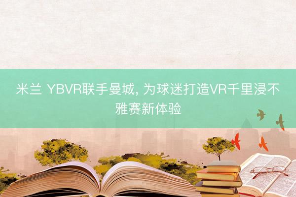 米兰 YBVR联手曼城， 为球迷打造VR千里浸不雅赛新体验