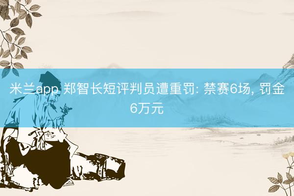 米兰app 郑智长短评判员遭重罚: 禁赛6场， 罚金6万元