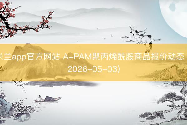 米兰app官方网站 A-PAM聚丙烯酰胺商品报价动态（2026-05-03）
