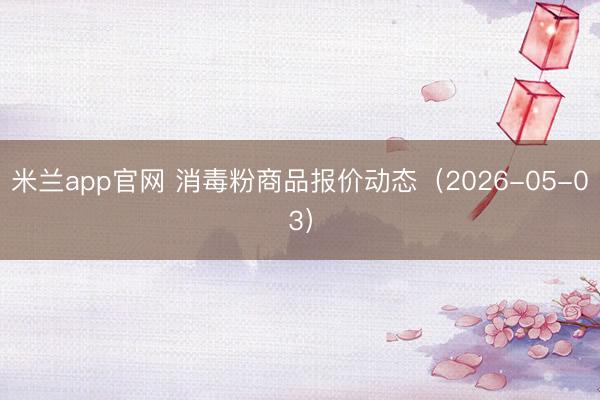 米兰app官网 消毒粉商品报价动态（2026-05-03）