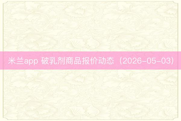 米兰app 破乳剂商品报价动态（2026-05-03）