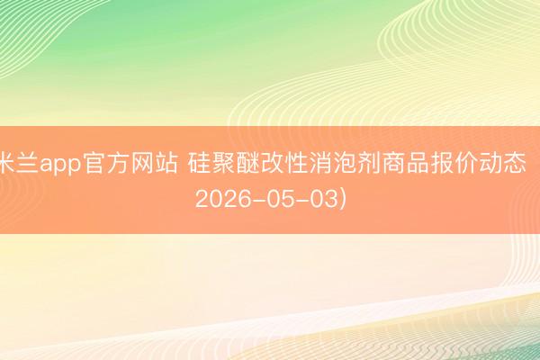 米兰app官方网站 硅聚醚改性消泡剂商品报价动态（2026-05-03）
