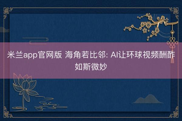 米兰app官网版 海角若比邻: AI让环球视频酬酢如斯微妙
