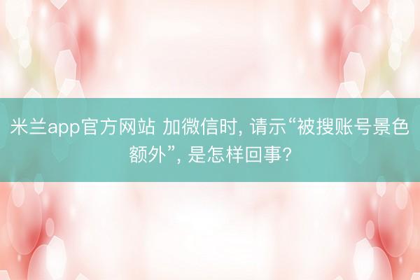 米兰app官方网站 加微信时, 请示“被搜账号景色额外”, 是怎样回事?