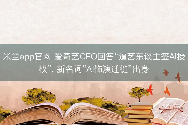 米兰app官网 爱奇艺CEO回答“逼艺东谈主签AI授权”， 新名词“AI饰演迁徙”出身