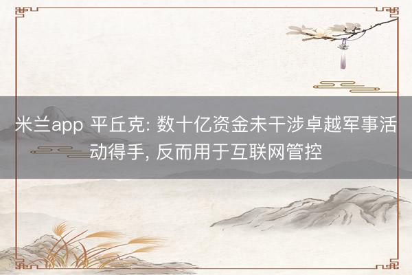 米兰app 平丘克: 数十亿资金未干涉卓越军事活动得手， 反而用于互联网管控