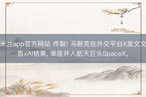 米兰app官方网站 炸裂! 马斯克在外交平台X发文文告xAI结果, 举座并入航天巨头SpaceX。