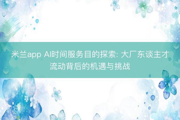 米兰app AI时间服务目的探索: 大厂东谈主才流动背后的机遇与挑战