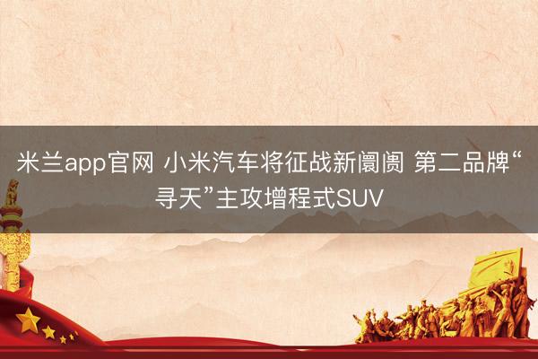米兰app官网 小米汽车将征战新阛阓 第二品牌“寻天”主攻增程式SUV