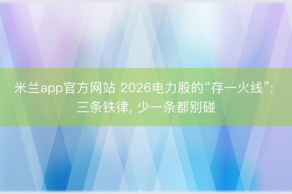米兰app官方网站 2026电力股的“存一火线”: 三条铁律， 少一条都别碰