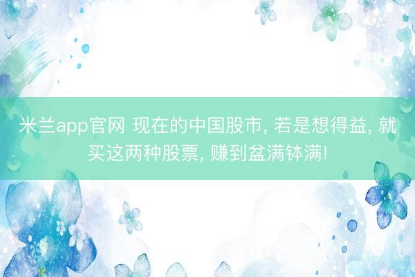 米兰app官网 现在的中国股市， 若是想得益， 就买这两种股票， 赚到盆满钵满!